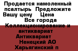 Продается намоленный псалтырь. Предложите Вашу цену! › Цена ­ 600 000 - Все города Коллекционирование и антиквариат » Антиквариат   . Ненецкий АО,Харьягинский п.